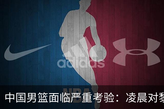 中国男篮面临严重考验：凌晨对黎巴嫩连战两场客场